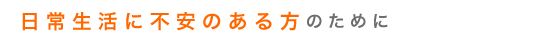 日常生活に不安のある方のために