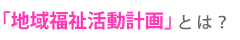 地域福祉活動計画とは？