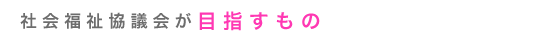 社会福祉協議会が目指すもの